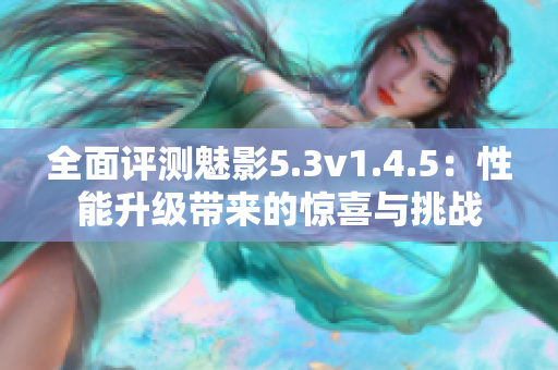 全面評(píng)測(cè)魅影5.3v1.4.5：性能升級(jí)帶來的驚喜與挑戰(zhàn)