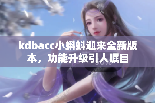 kdbacc小蝌蚪迎來全新版本，功能升級引人矚目