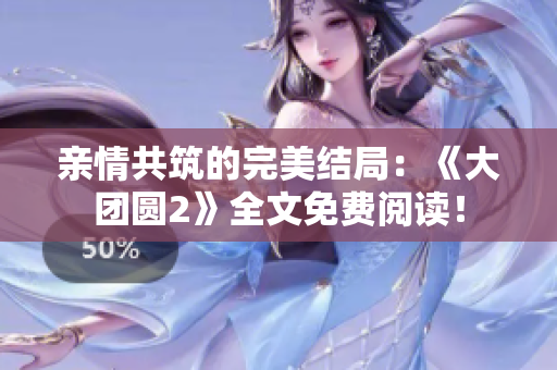 親情共筑的完美結(jié)局：《大團(tuán)圓2》全文免費(fèi)閱讀！