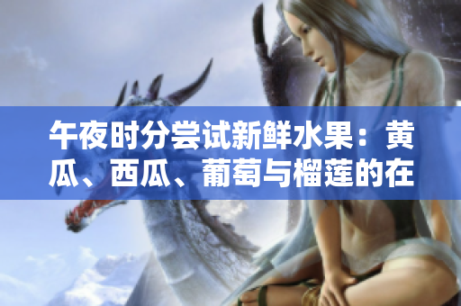 午夜時(shí)分嘗試新鮮水果：黃瓜、西瓜、葡萄與榴蓮的在線創(chuàng)意