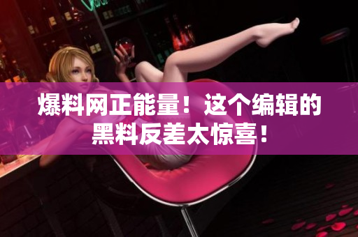 爆料網(wǎng)正能量！這個(gè)編輯的黑料反差太驚喜！