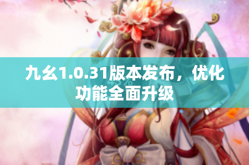 九幺1.0.31版本發(fā)布，優(yōu)化功能全面升級