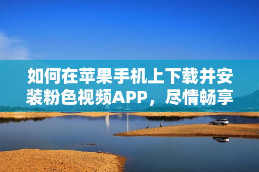 如何在蘋果手機(jī)上下載并安裝粉色視頻APP，盡情暢享無限觀影