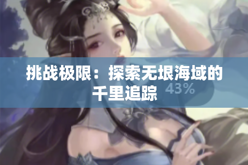 挑戰(zhàn)極限：探索無垠海域的千里追蹤