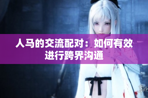 人馬的交流配對：如何有效進(jìn)行跨界溝通
