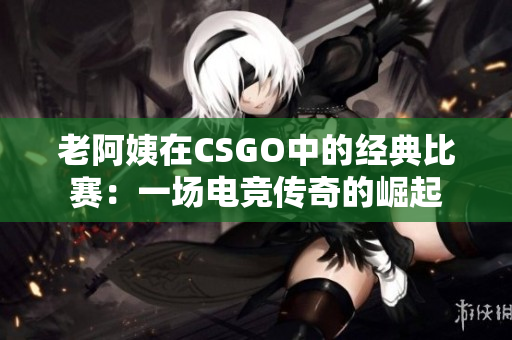 老阿姨在CSGO中的經(jīng)典比賽：一場(chǎng)電競(jìng)傳奇的崛起