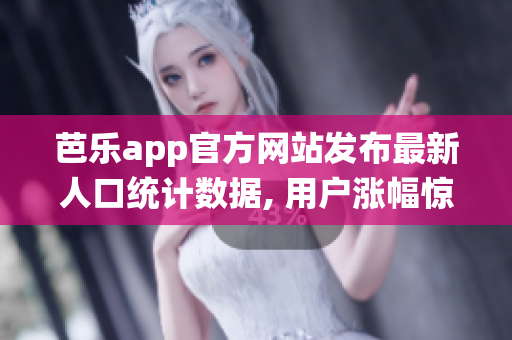 芭樂(lè)app官方網(wǎng)站發(fā)布最新人口統(tǒng)計(jì)數(shù)據(jù), 用戶漲幅驚人!