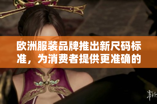 歐洲服裝品牌推出新尺碼標(biāo)準(zhǔn)，為消費(fèi)者提供更準(zhǔn)確的尺寸選擇