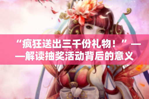 “瘋狂送出三千份禮物！”——解讀抽獎(jiǎng)活動(dòng)背后的意義