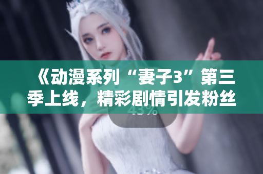 《動(dòng)漫系列“妻子3”第三季上線，精彩劇情引發(fā)粉絲熱烈討論》