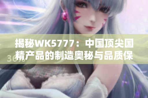 揭秘WK5777：中國頂尖國精產(chǎn)品的制造奧秘與品質(zhì)保證