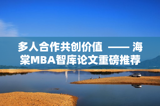 多人合作共創(chuàng)價(jià)值  —— 海棠MBA智庫(kù)論文重磅推薦