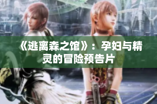 《逃離森之館》：孕婦與精靈的冒險(xiǎn)預(yù)告片