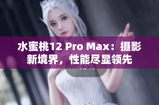 水蜜桃12 Pro Max：攝影新境界，性能盡顯領(lǐng)先