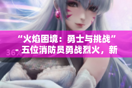 “火焰困境：勇士與挑戰(zhàn)” - 五位消防員勇戰(zhàn)烈火，新題材，新挑戰(zhàn)。