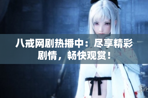 八戒網(wǎng)劇熱播中：盡享精彩劇情，暢快觀賞！
