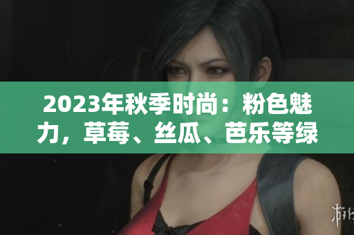 2023年秋季時尚：粉色魅力，草莓、絲瓜、芭樂等綠巨人櫻桃秋葵聯(lián)手登場