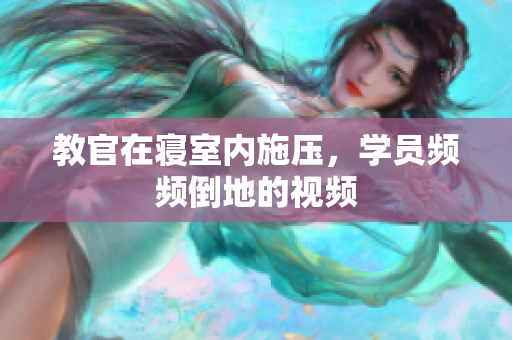 教官在寢室內(nèi)施壓，學(xué)員頻頻倒地的視頻