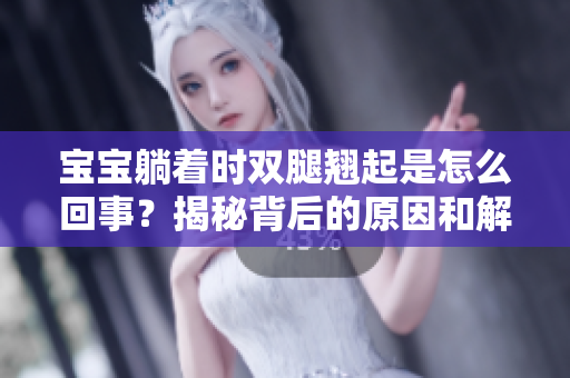寶寶躺著時雙腿翹起是怎么回事？揭秘背后的原因和解決方法