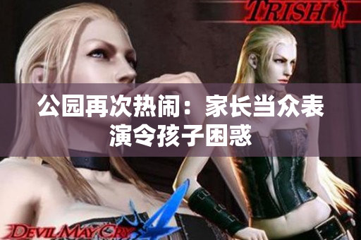 公園再次熱鬧：家長(zhǎng)當(dāng)眾表演令孩子困惑