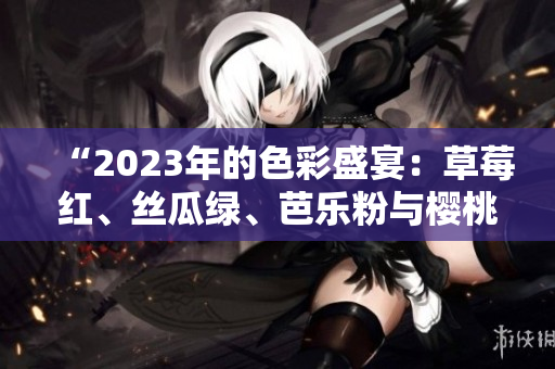 “2023年的色彩盛宴：草莓紅、絲瓜綠、芭樂粉與櫻桃魅力共舞，秋葵恣意綻放！”