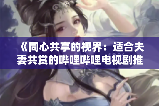 《同心共享的視界：適合夫妻共賞的嗶哩嗶哩電視劇推薦》