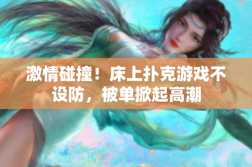 激情碰撞！床上撲克游戲不設(shè)防，被單掀起高潮