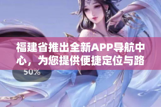 福建省推出全新APP導(dǎo)航中心，為您提供便捷定位與路線規(guī)劃