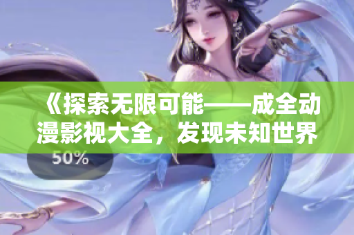 《探索無限可能——成全動漫影視大全，發(fā)現(xiàn)未知世界》