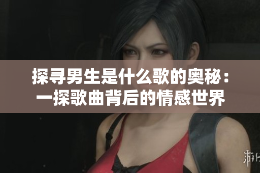探尋男生是什么歌的奧秘：一探歌曲背后的情感世界
