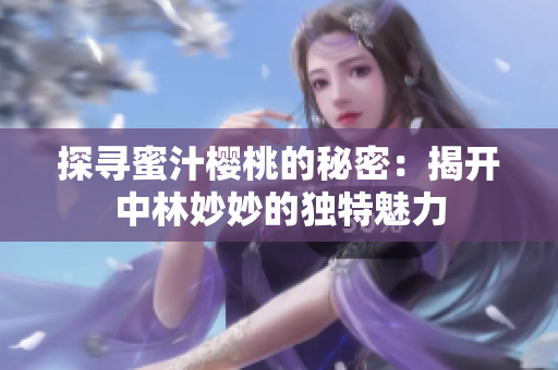探尋蜜汁櫻桃的秘密：揭開中林妙妙的獨(dú)特魅力