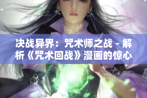決戰(zhàn)異界：咒術(shù)師之戰(zhàn) - 解析《咒術(shù)回戰(zhàn)》漫畫的驚心動魄戰(zhàn)斗