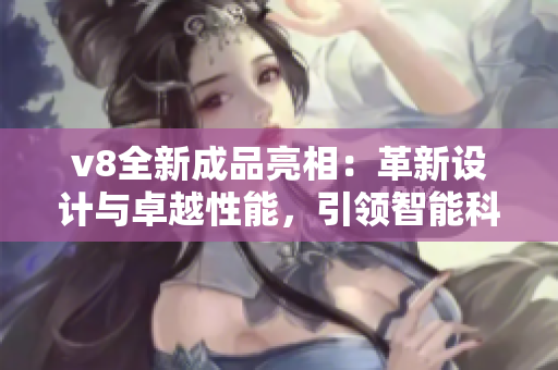v8全新成品亮相：革新設(shè)計(jì)與卓越性能，引領(lǐng)智能科技新潮流