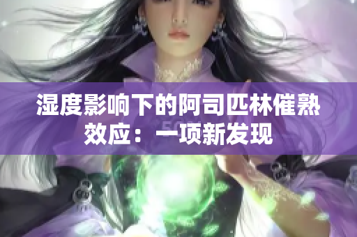 濕度影響下的阿司匹林催熟效應(yīng)：一項(xiàng)新發(fā)現(xiàn)