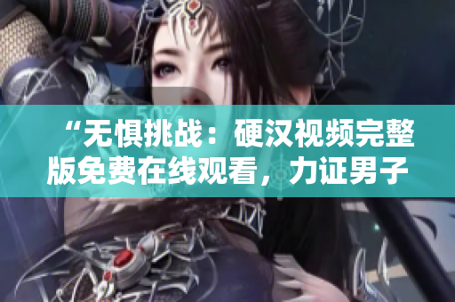 “無懼挑戰(zhàn)：硬漢視頻完整版免費在線觀看，力證男子氣概！”