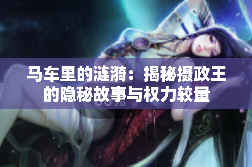 馬車?yán)锏臐i漪：揭秘攝政王的隱秘故事與權(quán)力較量