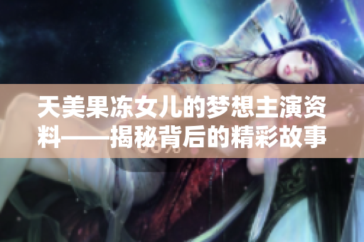 天美果凍女兒的夢想主演資料——揭秘背后的精彩故事