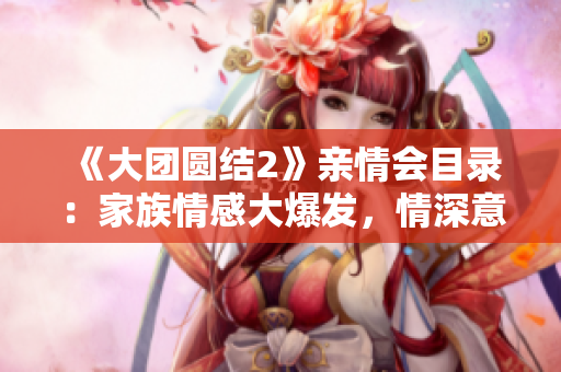 《大團圓結(jié)2》親情會目錄：家族情感大爆發(fā)，情深意濃感人至深
