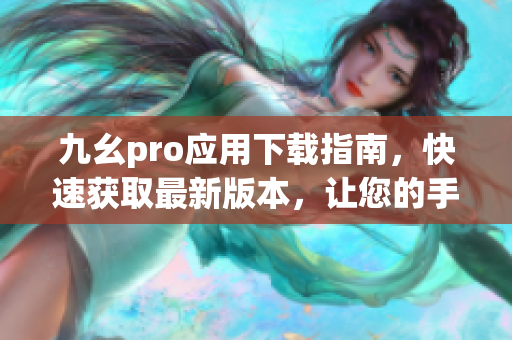 九幺pro應用下載指南，快速獲取最新版本，讓您的手機更加智能有效。