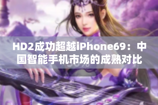 HD2成功超越iPhone69：中國智能手機市場的成熟對比
