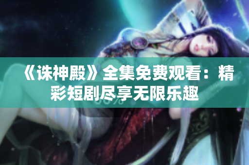 《誅神殿》全集免費觀看：精彩短劇盡享無限樂趣