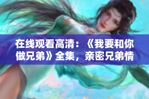 在線觀看高清：《我要和你做兄弟》全集，親密兄弟情，感情紐帶重現(xiàn)