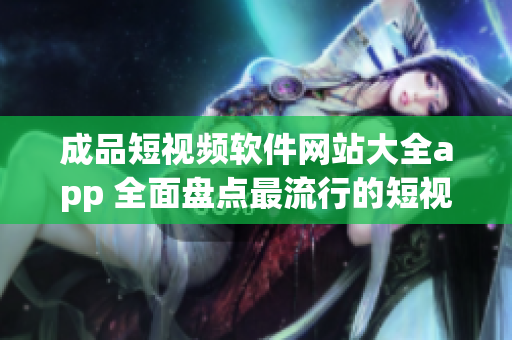 成品短視頻軟件網(wǎng)站大全app 全面盤點最流行的短視頻創(chuàng)作平臺