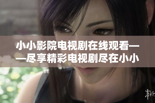 小小影院電視劇在線觀看——盡享精彩電視劇盡在小小影院