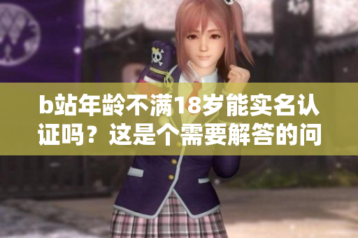 b站年齡不滿18歲能實名認證嗎？這是個需要解答的問題