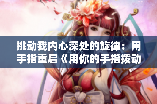 挑動(dòng)我內(nèi)心深處的旋律：用手指重啟《用你的手指撥動(dòng)我的心弦》
