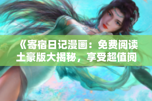 《寄宿日記漫畫：免費(fèi)閱讀土豪版大揭秘，享受超值閱讀體驗(yàn)！眼見(jiàn)為實(shí)，感受漫畫魅力》