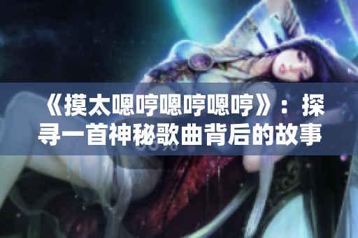 《摸太嗯哼嗯哼嗯哼》：探尋一首神秘歌曲背后的故事