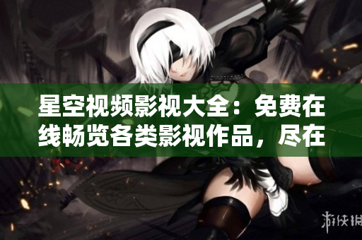 星空視頻影視大全：免費在線暢覽各類影視作品，盡在你的指尖。