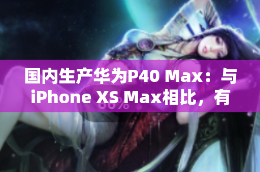 國(guó)內(nèi)生產(chǎn)華為P40 Max：與iPhone XS Max相比，有哪些優(yōu)勢(shì)？